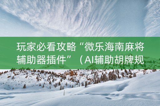 玩家必看攻略“微乐海南麻将辅助器插件”（AI辅助胡牌规则)