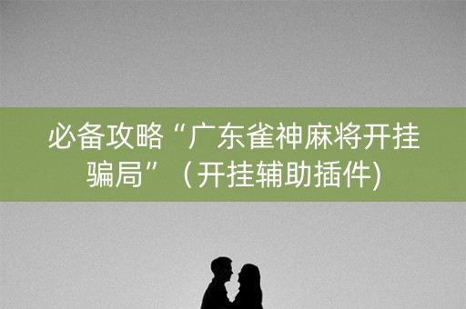 必备攻略“广东雀神麻将开挂骗局”（开挂辅助插件)