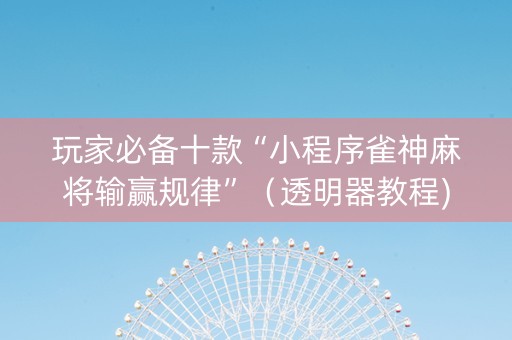 玩家必备十款“小程序雀神麻将输赢规律”（透明器教程)