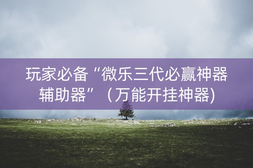 玩家必备“微乐三代必赢神器辅助器”（万能开挂神器)