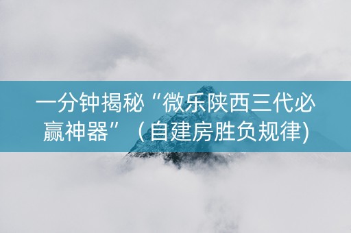 一分钟揭秘“微乐陕西三代必赢神器”（自建房胜负规律)
