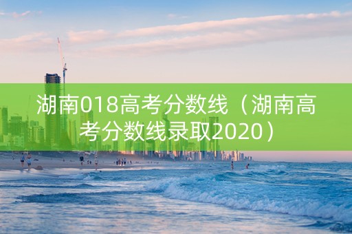 湖南018高考分数线（湖南高考分数线录取2020）