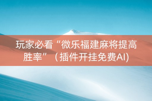 玩家必看“微乐福建麻将提高胜率”（插件开挂免费AI)
