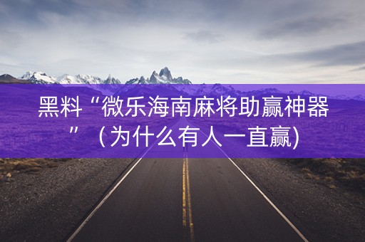 黑料“微乐海南麻将助赢神器”（为什么有人一直赢)