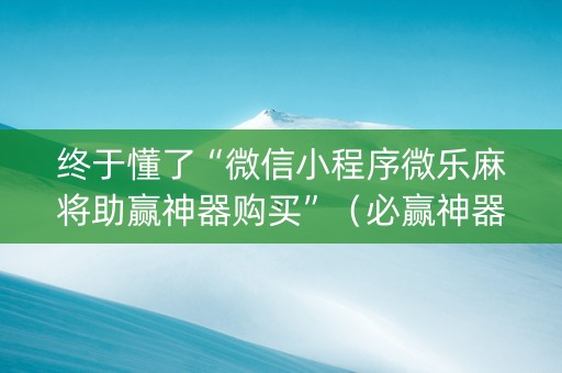终于懂了“微信小程序微乐麻将助赢神器购买”（必赢神器辅助器)