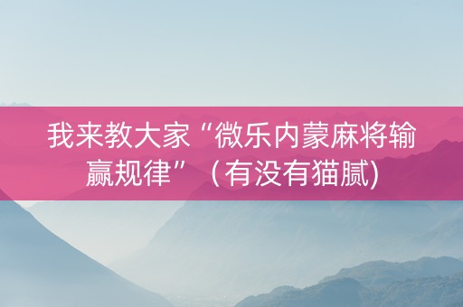 我来教大家“微乐内蒙麻将输赢规律”（有没有猫腻)