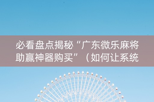 必看盘点揭秘“广东微乐麻将助赢神器购买”（如何让系统发好牌)