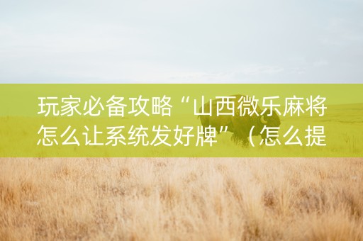 玩家必备攻略“山西微乐麻将怎么让系统发好牌”（怎么提高胜率)