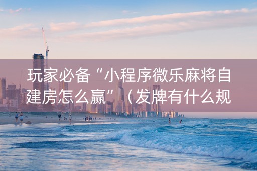 玩家必备“小程序微乐麻将自建房怎么赢”（发牌有什么规律吗)