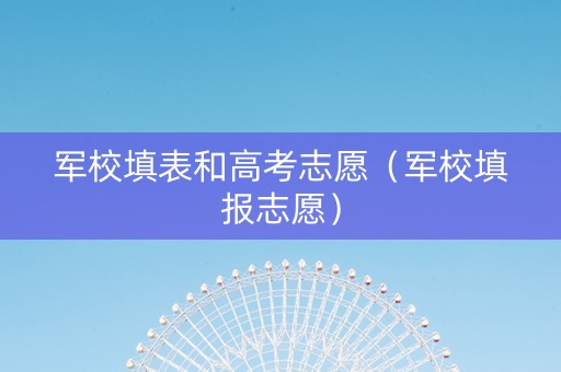 军校填表和高考志愿（军校填报志愿）