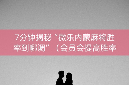 7分钟揭秘“微乐内蒙麻将胜率到哪调”（会员会提高胜率吗)