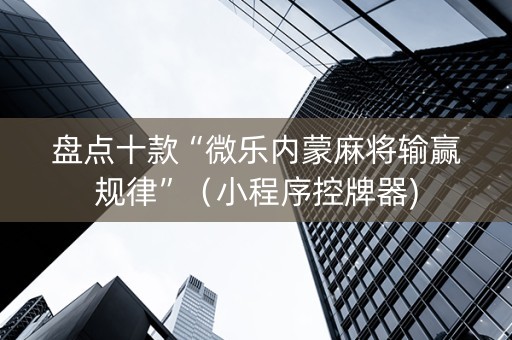 盘点十款“微乐内蒙麻将输赢规律”（小程序控牌器)