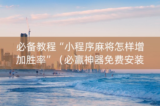 必备教程“小程序麻将怎样增加胜率”（必赢神器免费安装)