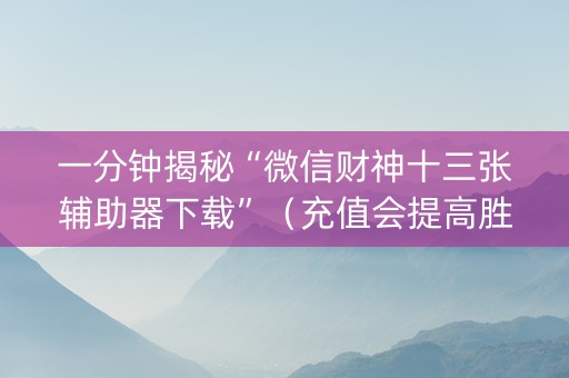 一分钟揭秘“微信财神十三张辅助器下载”（充值会提高胜率么)