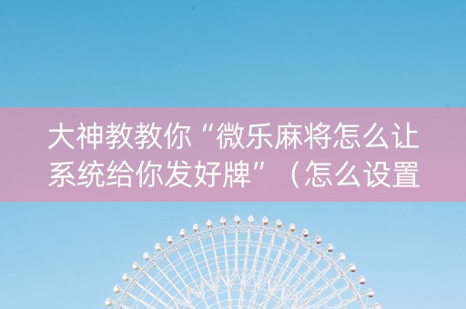 大神教教你“微乐麻将怎么让系统给你发好牌”（怎么设置能有好牌)