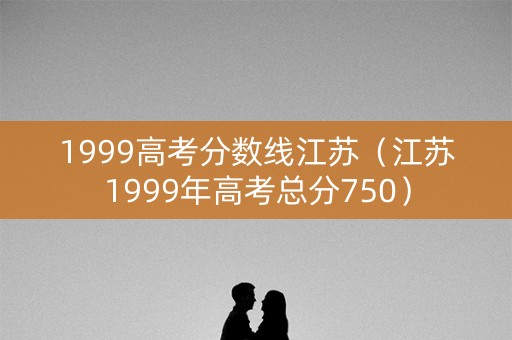 1999高考分数线江苏（江苏1999年高考总分750）
