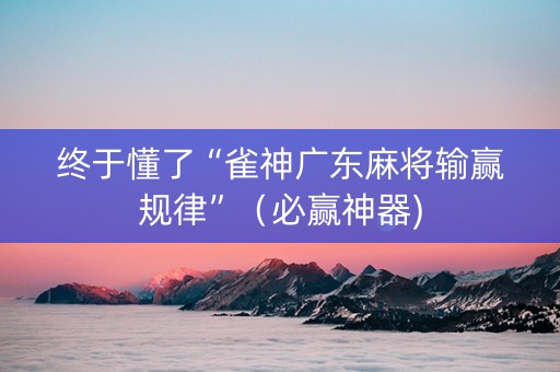 终于懂了“雀神广东麻将输赢规律”（必赢神器)