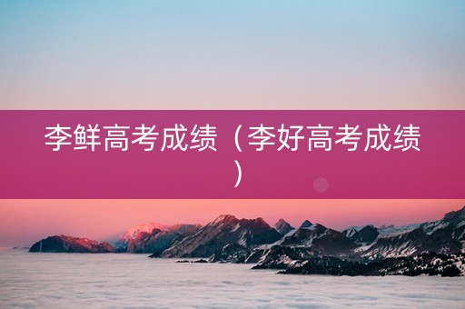 李鲜高考成绩（李好高考成绩）