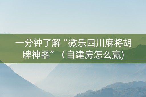 一分钟了解“微乐四川麻将胡牌神器”（自建房怎么赢)