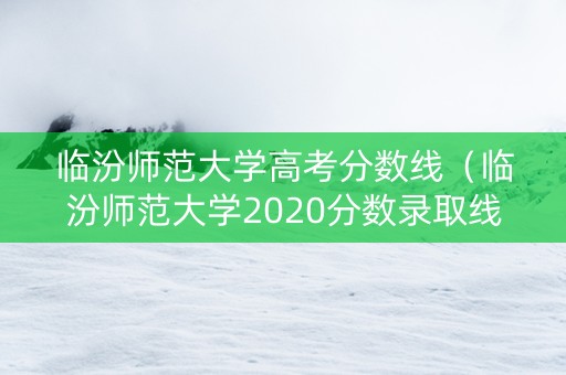 临汾师范大学高考分数线（临汾师范大学2020分数录取线）