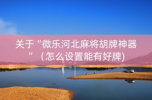关于“微乐河北麻将胡牌神器”（怎么设置能有好牌)