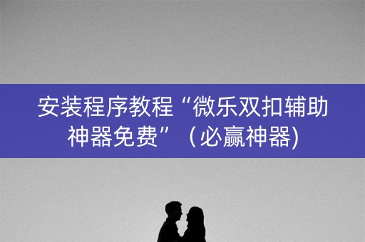 安装程序教程“微乐双扣辅助神器免费”（必赢神器)