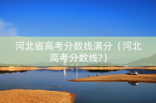 河北省高考分数线满分（河北高考分数线?）
