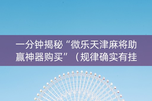 一分钟揭秘“微乐天津麻将助赢神器购买”（规律确实有挂)