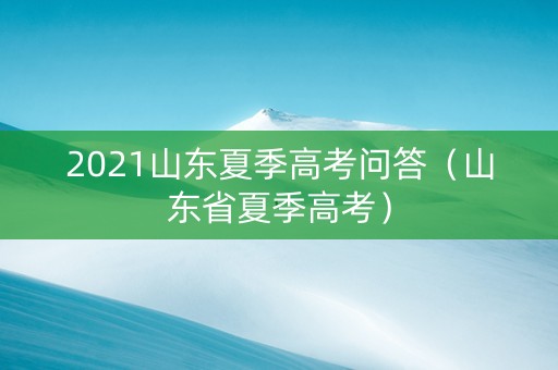 2021山东夏季高考问答（山东省夏季高考）