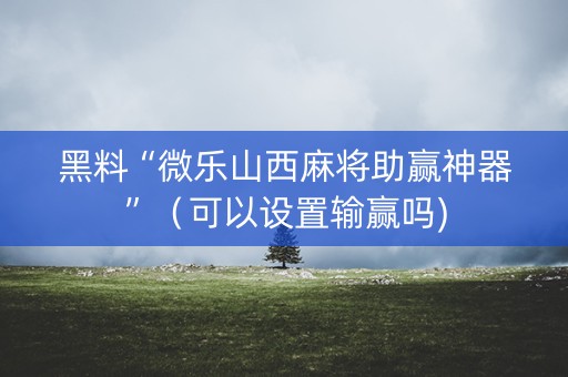 黑料“微乐山西麻将助赢神器”（可以设置输赢吗)