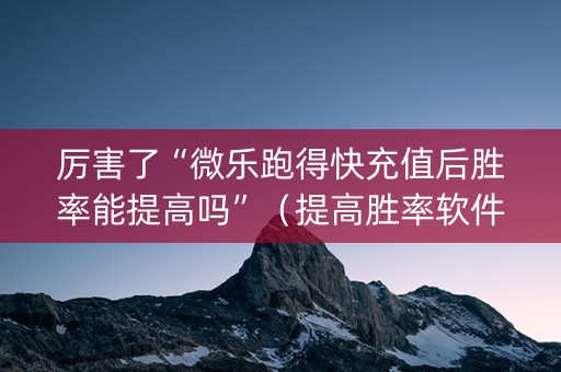 厉害了“微乐跑得快充值后胜率能提高吗”（提高胜率软件)