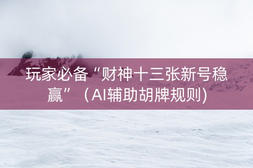 玩家必备“财神十三张新号稳赢”（AI辅助胡牌规则)