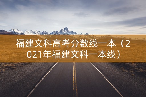 福建文科高考分数线一本（2021年福建文科一本线）