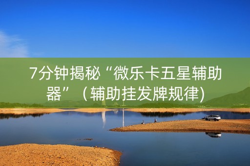 7分钟揭秘“微乐卡五星辅助器”（辅助挂发牌规律)