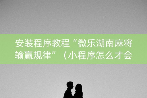 安装程序教程“微乐湖南麻将输赢规律”（小程序怎么才会赢)