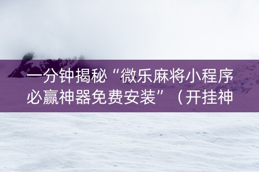 一分钟揭秘“微乐麻将小程序必赢神器免费安装”（开挂神器下载)