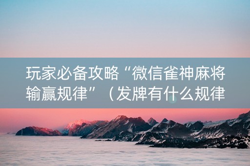玩家必备攻略“微信雀神麻将输赢规律”（发牌有什么规律吗)