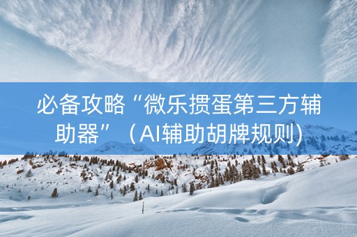 必备攻略“微乐掼蛋第三方辅助器”（AI辅助胡牌规则)