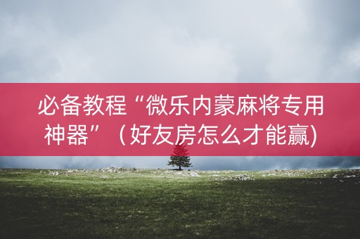 必备教程“微乐内蒙麻将专用神器”（好友房怎么才能赢)