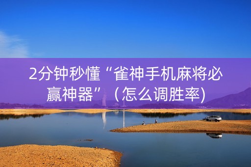 2分钟秒懂“雀神手机麻将必赢神器”（怎么调胜率)