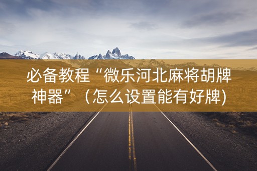 必备教程“微乐河北麻将胡牌神器”（怎么设置能有好牌)