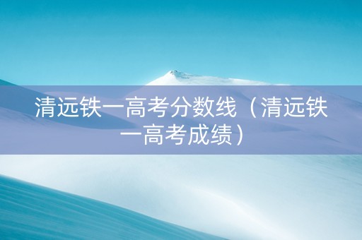 清远铁一高考分数线（清远铁一高考成绩）