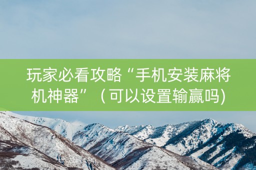 玩家必看攻略“手机安装麻将机神器”（可以设置输赢吗)