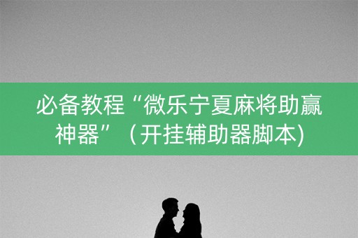 必备教程“微乐宁夏麻将助赢神器”（开挂辅助器脚本)