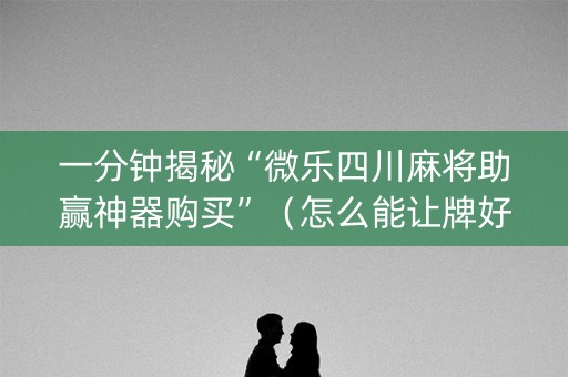 一分钟揭秘“微乐四川麻将助赢神器购买”（怎么能让牌好一点)