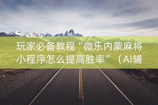 玩家必备教程“微乐内蒙麻将小程序怎么提高胜率”（AI辅助胡牌规则)