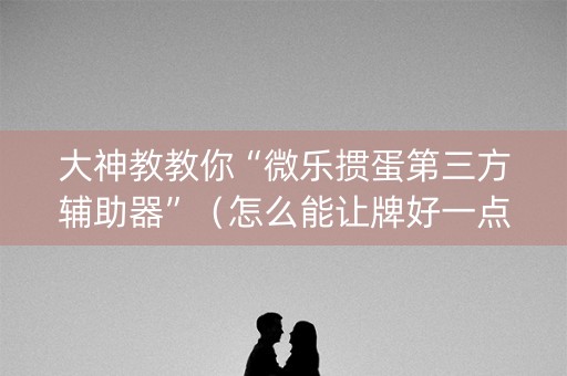 大神教教你“微乐掼蛋第三方辅助器”（怎么能让牌好一点)