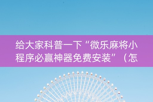 给大家科普一下“微乐麻将小程序必赢神器免费安装”（怎么增加胜率)
