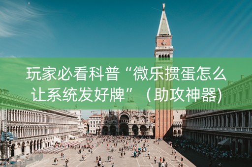 玩家必看科普“微乐掼蛋怎么让系统发好牌”（助攻神器)