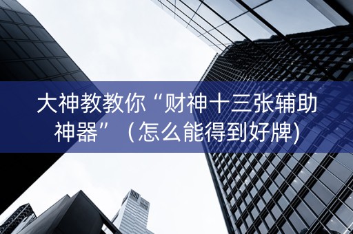 大神教教你“财神十三张辅助神器”（怎么能得到好牌)